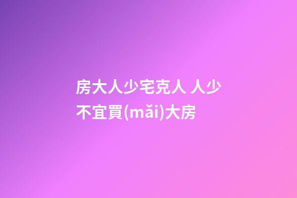 房大人少宅克人 人少不宜買(mǎi)大房